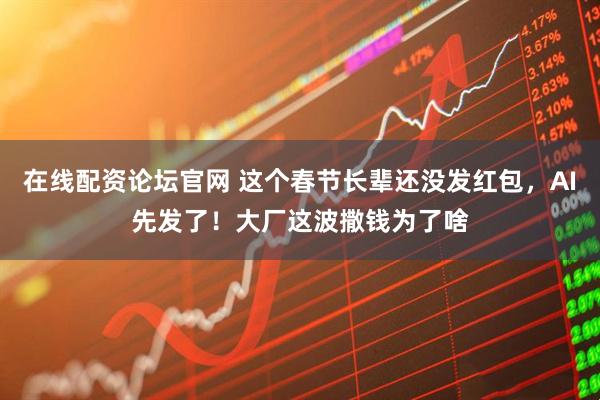 在线配资论坛官网 这个春节长辈还没发红包，AI先发了！大厂这波撒钱为了啥
