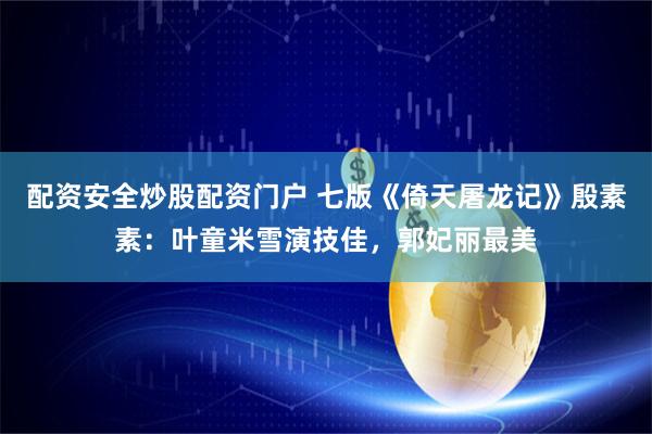 配资安全炒股配资门户 七版《倚天屠龙记》殷素素：叶童米雪演技佳，郭妃丽最美