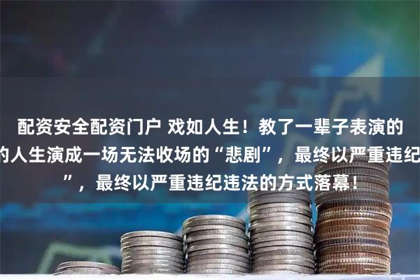 配资安全配资门户 戏如人生！教了一辈子表演的陈刚，却把自己的人生演成一场无法收场的“悲剧”，最终以严重违纪违法的方式落幕！