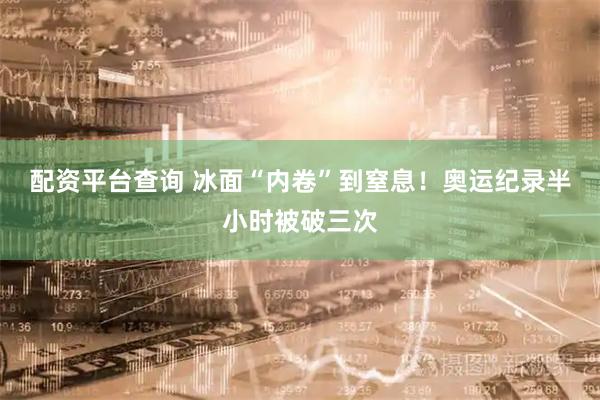 配资平台查询 冰面“内卷”到窒息!奥运纪录半小时被破三次
