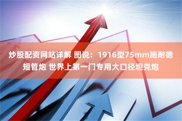 炒股配资网站详解 图说：1916型75mm施耐德短管炮 世界上第一门专用大口径坦克炮