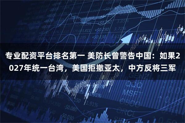 专业配资平台排名第一 美防长曾警告中国：如果2027年统一台湾，美国拒撤亚太，中方反将三军