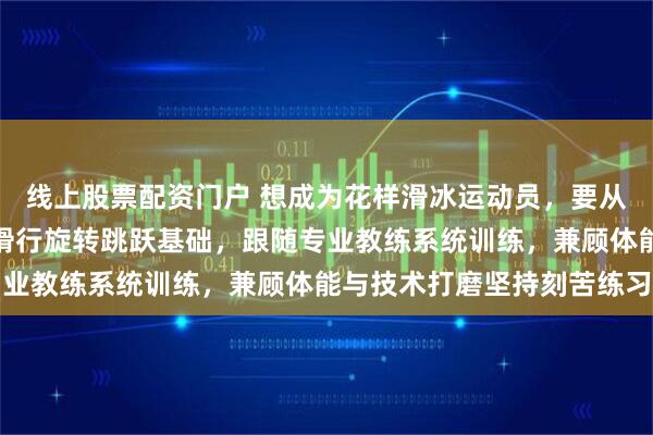 线上股票配资门户 想成为花样滑冰运动员，要从小接触冰上运动，打好滑行旋转跳跃基础，跟随专业教练系统训练，兼顾体能与技术打磨坚持刻苦练习