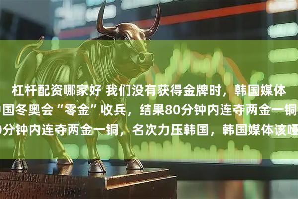 杠杆配资哪家好 我们没有获得金牌时，韩国媒体跳着高的嘲讽，嘲笑中国冬奥会“零金”收兵，结果80分钟内连夺两金一铜，名次力压韩国，韩国媒体该哑火了