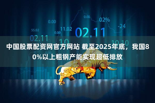 中国股票配资网官方网站 截至2025年底,我国80%以上粗钢产能实现超低排放