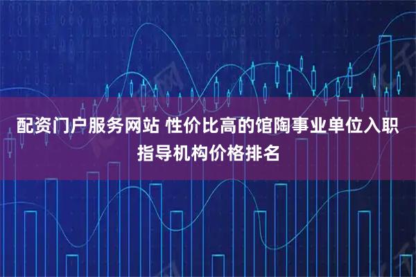 配资门户服务网站 性价比高的馆陶事业单位入职指导机构价格排名