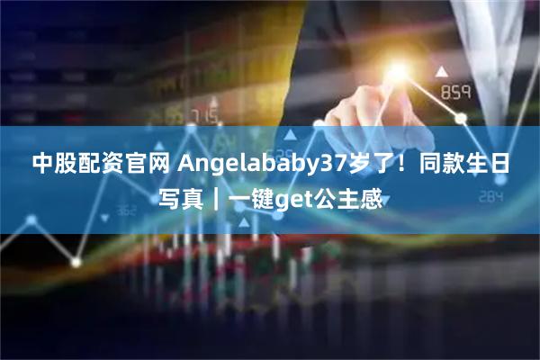 中股配资官网 Angelababy37岁了!同款生日写真|一键get公主感