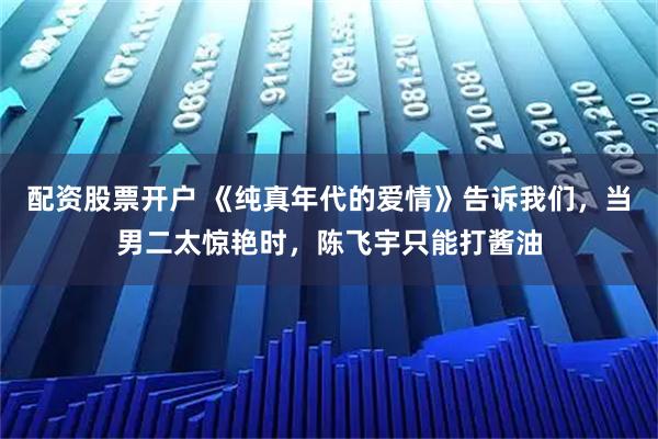 配资股票开户 《纯真年代的爱情》告诉我们，当男二太惊艳时，陈飞宇只能打酱油