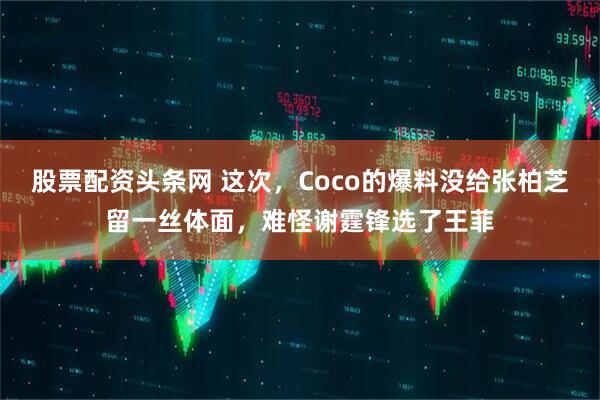 股票配资头条网 这次，Coco的爆料没给张柏芝留一丝体面，难怪谢霆锋选了王菲