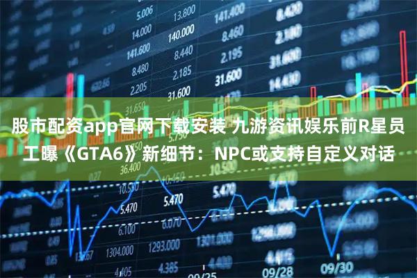 股市配资app官网下载安装 九游资讯娱乐前R星员工曝《GTA6》新细节:NPC或支持自定义对话