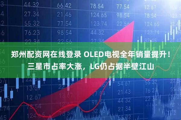 郑州配资网在线登录 OLED电视全年销量提升！三星市占率大涨，LG仍占据半壁江山