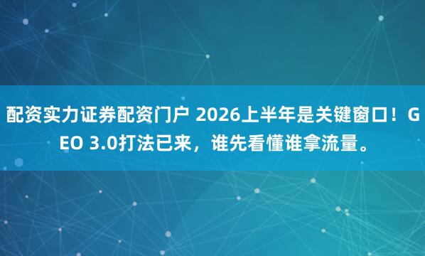 配资实力证券配资门户 2026上半年是关键窗口！GEO 3.0打法已来，谁先看懂谁拿流量。