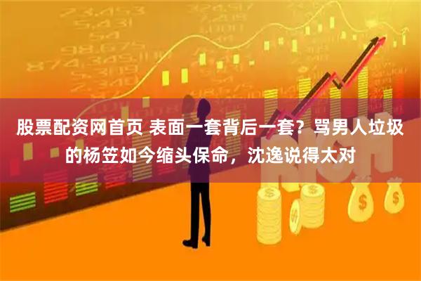 股票配资网首页 表面一套背后一套？骂男人垃圾的杨笠如今缩头保命，沈逸说得太对