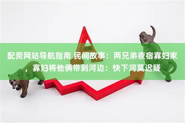 配资网站导航指南 民间故事：两兄弟夜宿寡妇家，寡妇将他俩带到河边：快下河莫迟疑