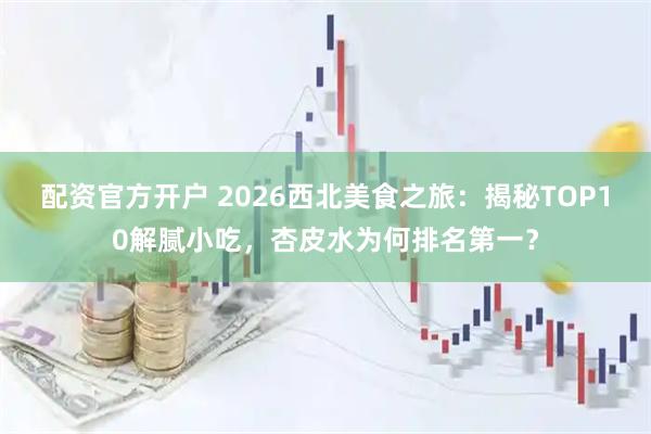 配资官方开户 2026西北美食之旅：揭秘TOP10解腻小吃，杏皮水为何排名第一？