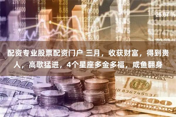 配资专业股票配资门户 三月，收获财富，得到贵人，高歌猛进，4个星座多金多福，咸鱼翻身