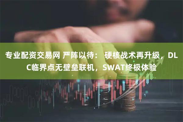 专业配资交易网 严阵以待： 硬核战术再升级，DLC临界点无壁垒联机，SWAT终极体验