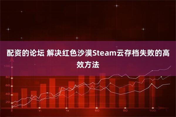 配资的论坛 解决红色沙漠Steam云存档失败的高效方法