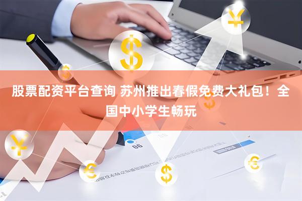 股票配资平台查询 苏州推出春假免费大礼包！全国中小学生畅玩