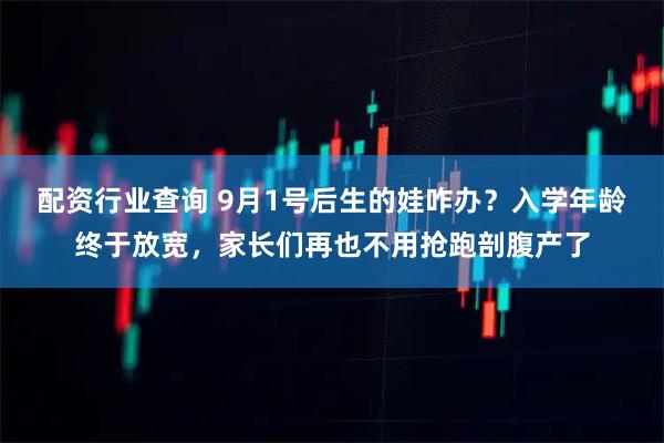 配资行业查询 9月1号后生的娃咋办？入学年龄终于放宽，家长们再也不用抢跑剖腹产了