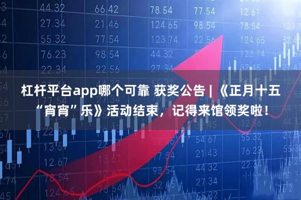 杠杆平台app哪个可靠 获奖公告 | 《正月十五“宵宵”乐》活动结束,记得来馆领奖啦!