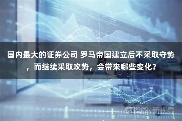 国内最大的证券公司 罗马帝国建立后不采取守势,而继续采取攻势,会带来哪些变化?