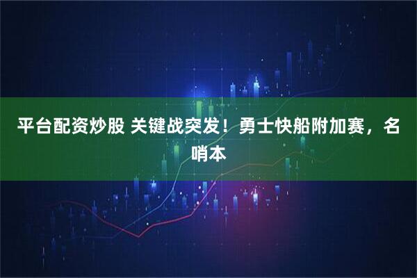 平台配资炒股 关键战突发！勇士快船附加赛，名哨本
