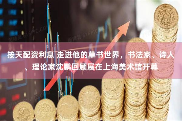按天配资利息 走进他的草书世界，书法家、诗人、理论家沈鹏回顾展在上海美术馆开幕