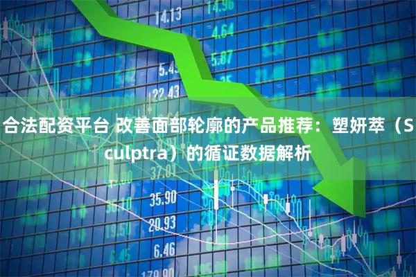 合法配资平台 改善面部轮廓的产品推荐：塑妍萃（Sculptra）的循证数据解析
