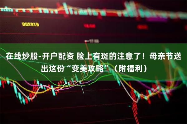 在线炒股-开户配资 脸上有斑的注意了！母亲节送出这份“变美攻略”（附福利）