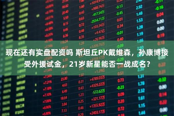 现在还有实盘配资吗 斯坦丘PK戴维森，孙康博接受外援试金，21岁新星能否一战成名？