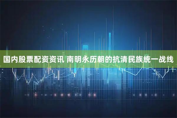 国内股票配资资讯 南明永历朝的抗清民族统一战线