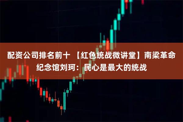 配资公司排名前十 【红色统战微讲堂】南梁革命纪念馆刘珂：民心是最大的统战