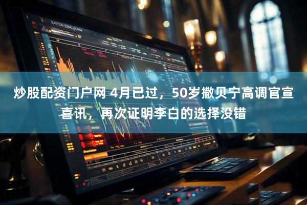 炒股配资门户网 4月已过,50岁撒贝宁高调官宣喜讯,再次证明李白的选择没错