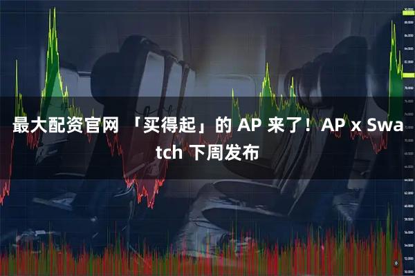 最大配资官网 「买得起」的 AP 来了！AP x Swatch 下周发布