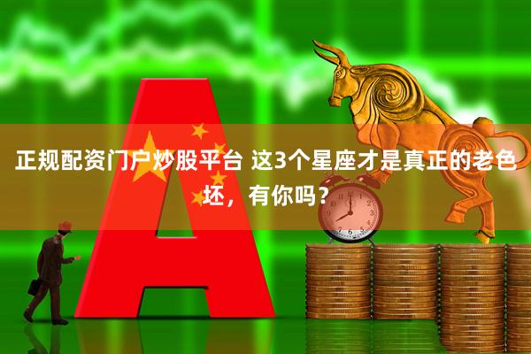 正规配资门户炒股平台 这3个星座才是真正的老色坯，有你吗？