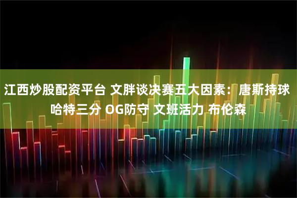 江西炒股配资平台 文胖谈决赛五大因素：唐斯持球 哈特三分 OG防守 文班活力 布伦森