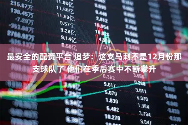 最安全的配资平台 追梦：这支马刺不是12月份那支球队了 他们在季后赛中不断攀升