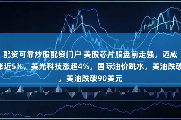 配资可靠炒股配资门户 美股芯片股盘前走强，迈威尔科技涨近5%，美光科技涨超4%，国际油价跳水，美油跌破90美元