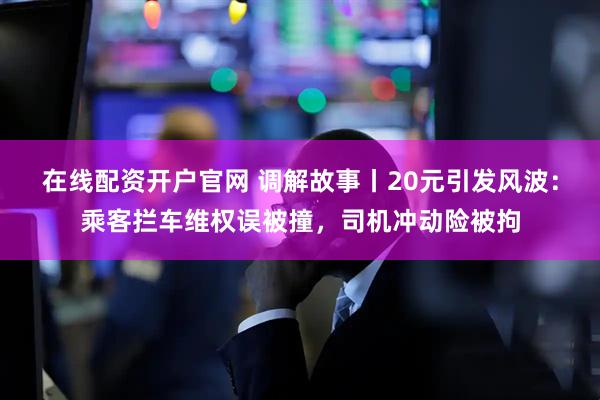在线配资开户官网 调解故事丨20元引发风波：乘客拦车维权误被撞，司机冲动险被拘