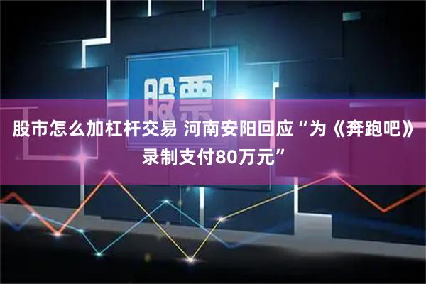 股市怎么加杠杆交易 河南安阳回应“为《奔跑吧》录制支付80万元”
