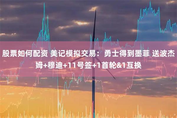股票如何配资 美记模拟交易：勇士得到墨菲 送波杰姆+穆迪+11号签+1首轮&1互换