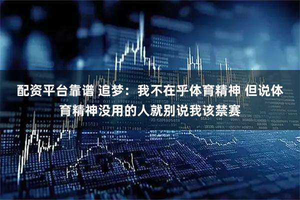 配资平台靠谱 追梦：我不在乎体育精神 但说体育精神没用的人就别说我该禁赛
