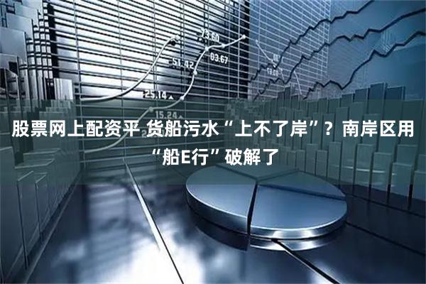股票网上配资平 货船污水“上不了岸”？南岸区用“船E行”破解了