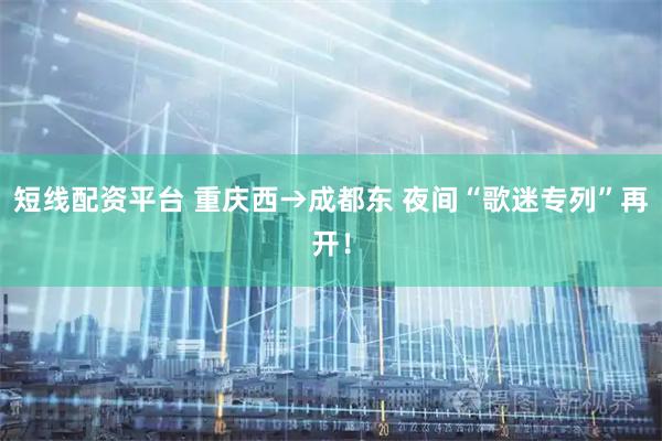 短线配资平台 重庆西→成都东 夜间“歌迷专列”再开！