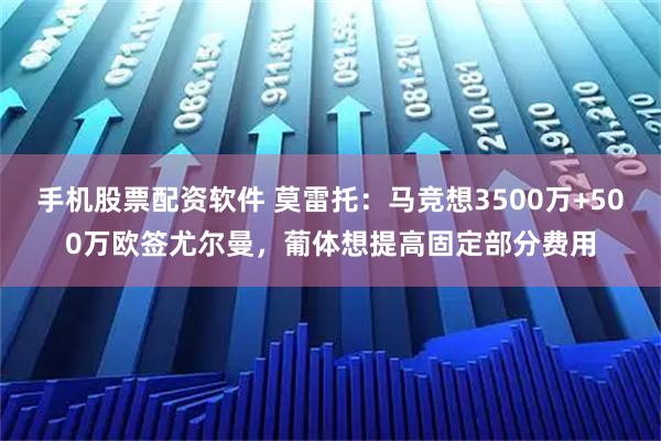 手机股票配资软件 莫雷托:马竞想3500万+500万欧签尤尔曼,葡体想提高固定部分费用