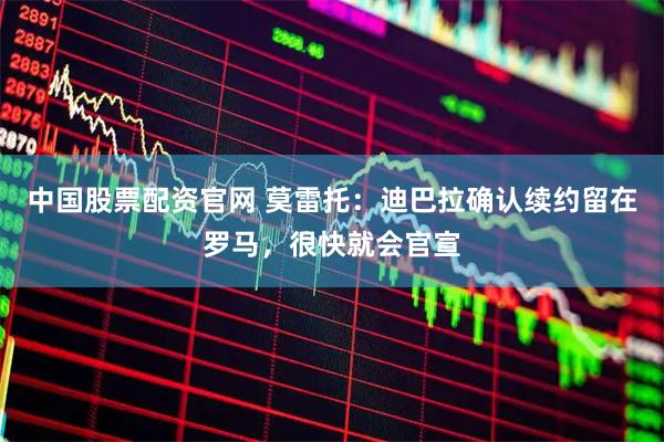 中国股票配资官网 莫雷托：迪巴拉确认续约留在罗马，很快就会官宣