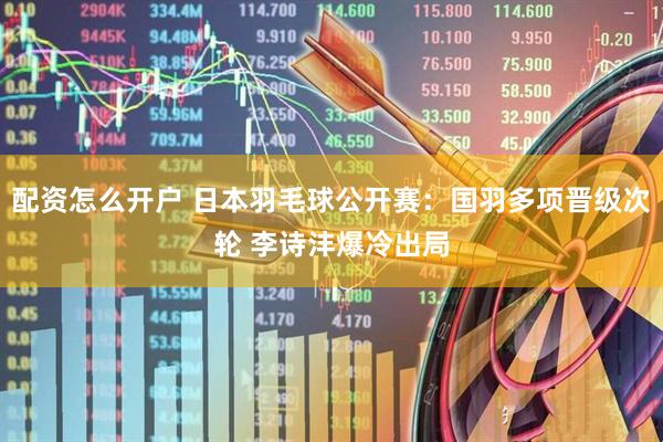 配资怎么开户 日本羽毛球公开赛：国羽多项晋级次轮 李诗沣爆冷出局