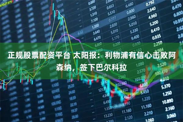 正规股票配资平台 太阳报：利物浦有信心击败阿森纳，签下巴尔科拉