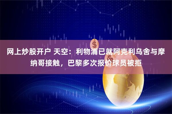 网上炒股开户 天空：利物浦已就阿克利乌舍与摩纳哥接触，巴黎多次报价球员被拒